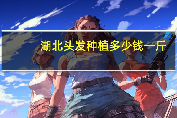 湖北头发种植多少钱一斤？种植头发后多久能长出新的头发