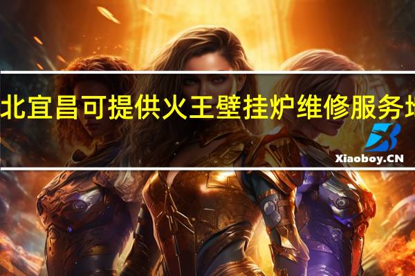湖北宜昌可提供火王壁挂炉维修服务地址在哪
