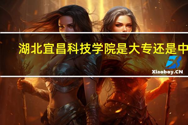 湖北宜昌科技学院是大专还是中专
