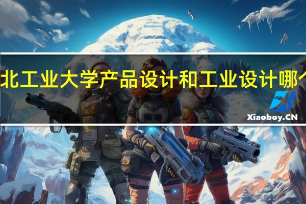 湖北工业大学产品设计和工业设计哪个专业强