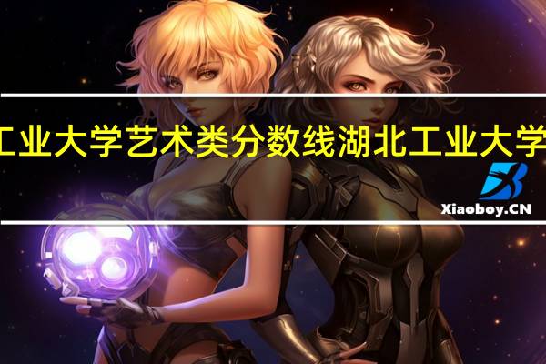 湖北工业大学艺术类分数线 湖北工业大学录取分数线