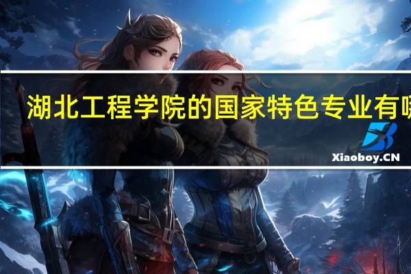 湖北工程学院的国家特色专业有哪些