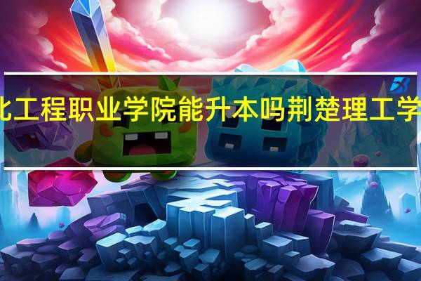 湖北工程职业学院能升本吗 荆楚理工学院专升本