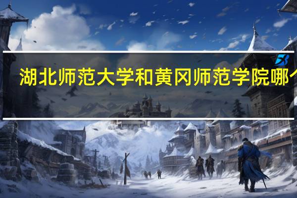 湖北师范大学和黄冈师范学院哪个好