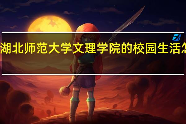 湖北师范大学文理学院的校园生活怎么样