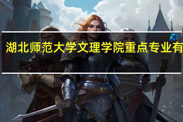 湖北师范大学文理学院重点专业有哪些