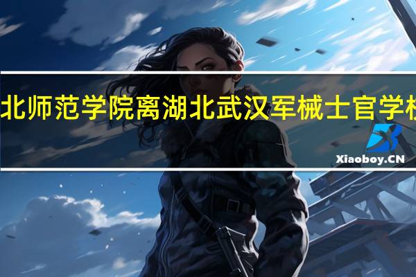 湖北师范学院离湖北武汉军械士官学校多远啊