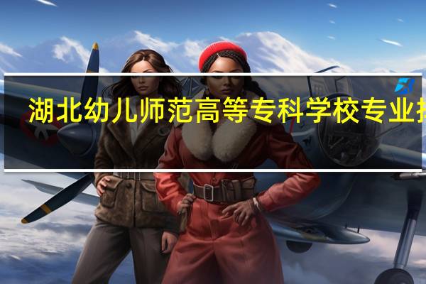 湖北幼儿师范高等专科学校专业排名