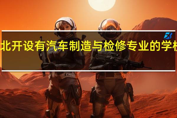湖北开设有汽车制造与检修专业的学校有哪些