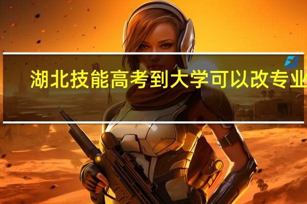 湖北技能高考到大学可以改专业吗