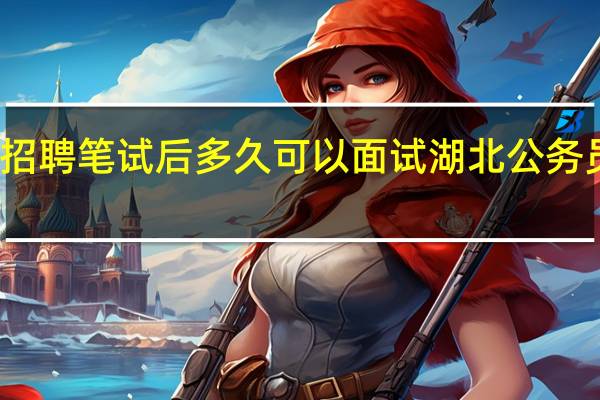 湖北教师招聘笔试后多久可以面试 湖北公务员考试面试名单