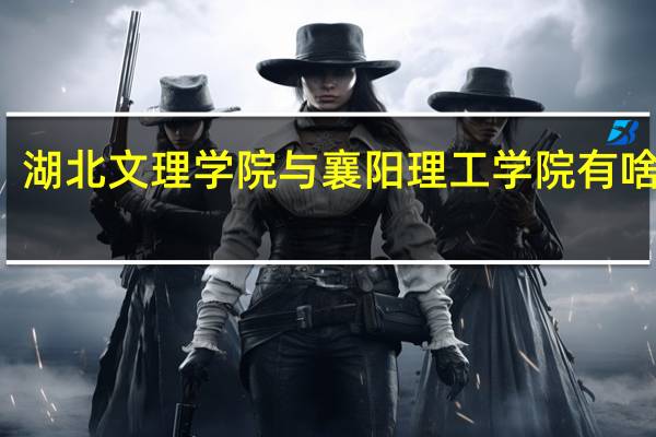 湖北文理学院与襄阳理工学院有啥区别