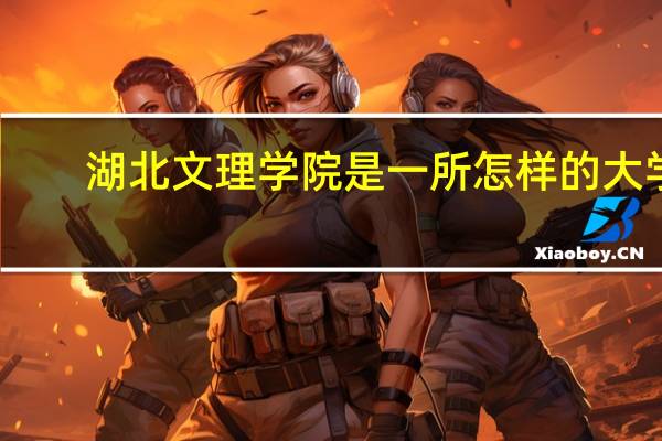 湖北文理学院是一所怎样的大学