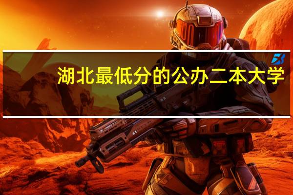 湖北最低分的公办二本大学：湖北二本低分大学有哪些