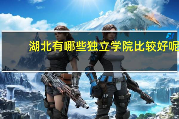 湖北有哪些独立学院比较好呢