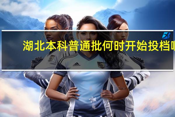 湖北本科普通批何时开始投档啊