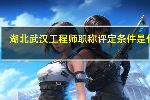 湖北武汉工程师职称评定条件是什么