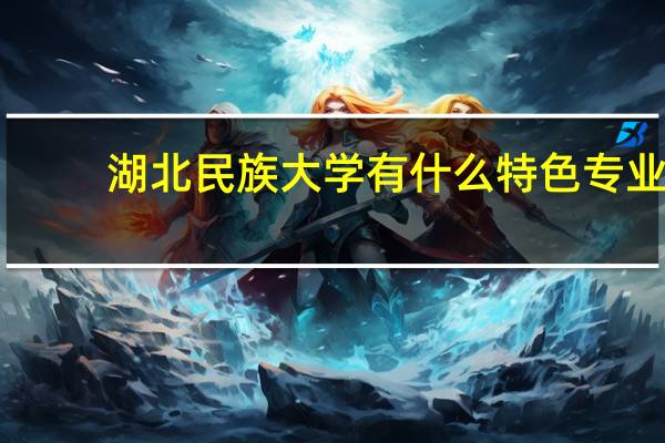湖北民族大学有什么特色专业，专业排名如何