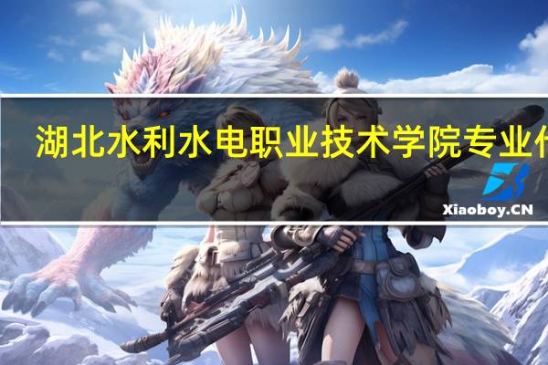湖北水利水电职业技术学院专业代码