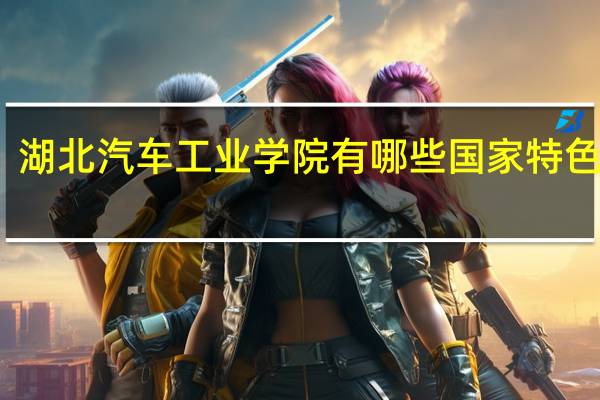 湖北汽车工业学院有哪些国家特色专业