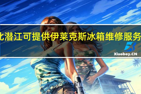 湖北潜江可提供伊莱克斯冰箱维修服务地址在哪