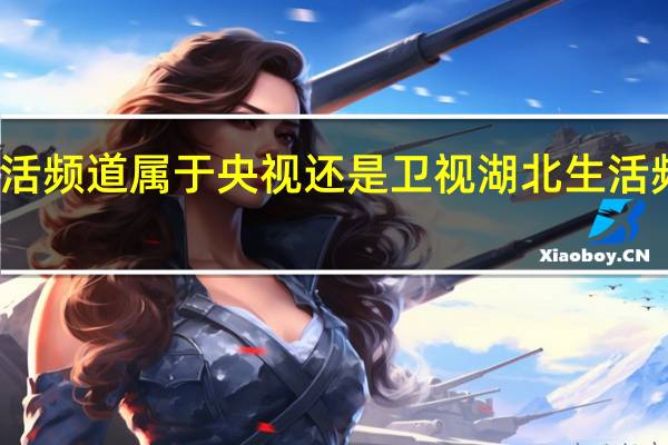 湖北生活频道属于央视还是卫视 湖北生活频道在线播放