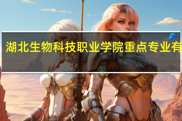 湖北生物科技职业学院重点专业有哪些