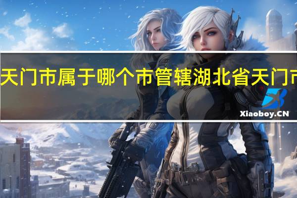湖北省天门市属于哪个市管辖 湖北省天门市属于哪个市