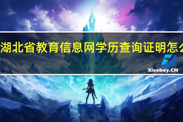 湖北省教育信息网学历查询证明怎么打印（湖北省教育信息网学历查询证明）