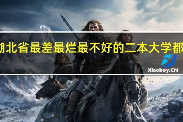 湖北省最差最烂最不好的二本大学都有哪些