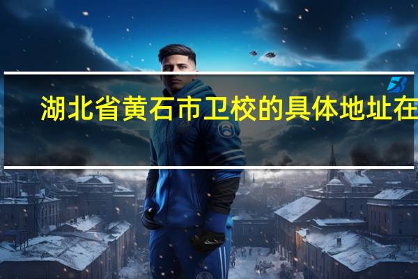 湖北省黄石市卫校的具体地址在哪