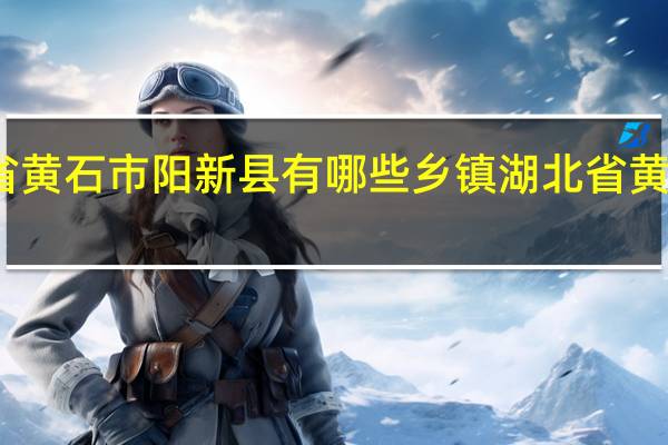 湖北省黄石市阳新县有哪些乡镇 湖北省黄石市阳新县