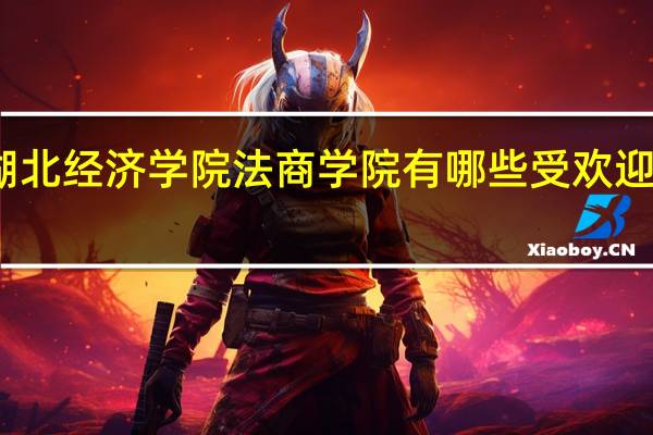 湖北经济学院法商学院有哪些受欢迎的专业