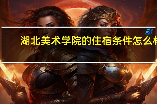 湖北美术学院的住宿条件怎么样