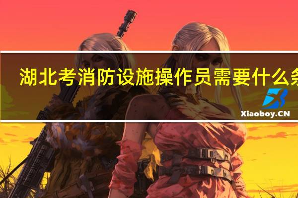 湖北考消防设施操作员需要什么条件