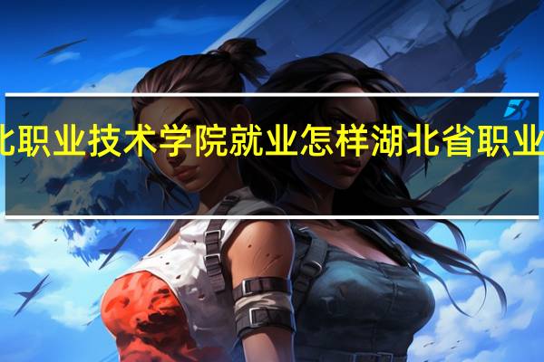 湖北职业技术学院就业怎样 湖北省职业技术学院