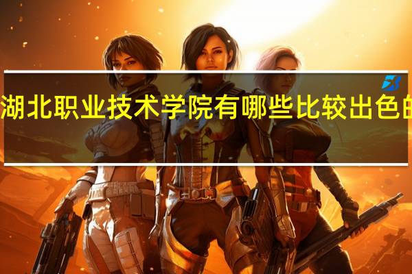 湖北职业技术学院有哪些比较出色的专业