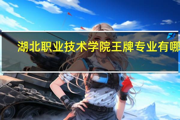 湖北职业技术学院王牌专业有哪些