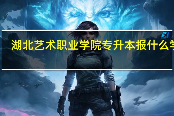 湖北艺术职业学院专升本报什么学校