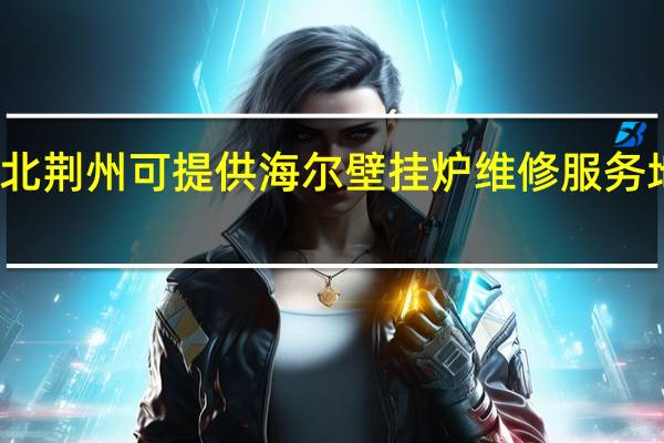 湖北荆州可提供海尔壁挂炉维修服务地址在哪