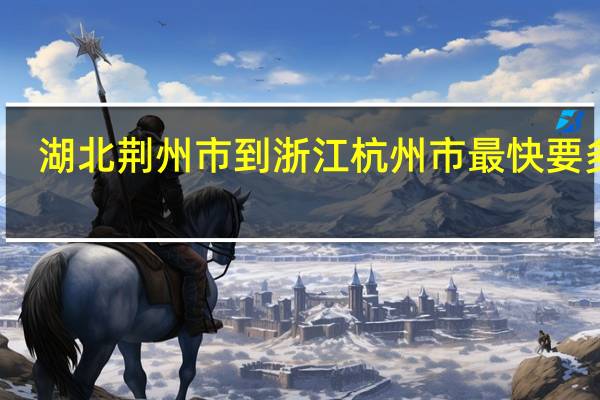 湖北荆州市到浙江杭州市最快要多久