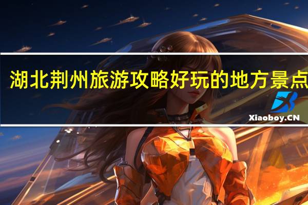 湖北荆州旅游攻略好玩的地方景点推荐