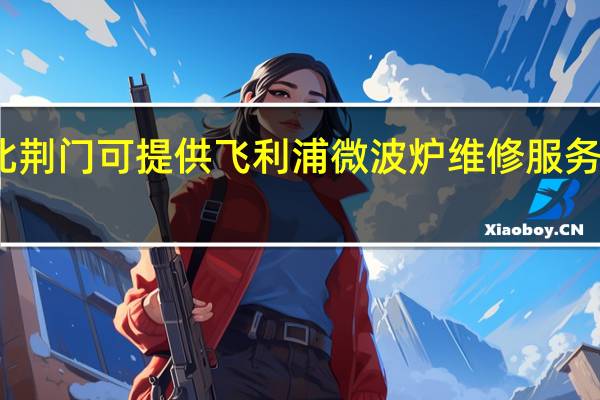 湖北荆门可提供飞利浦微波炉维修服务地址在哪