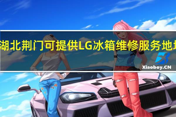 湖北荆门可提供LG冰箱维修服务地址在哪