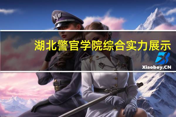 湖北警官学院综合实力展示：来看它是否值得一读！