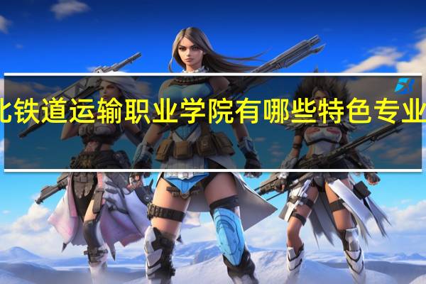 湖北铁道运输职业学院有哪些特色专业值得推荐