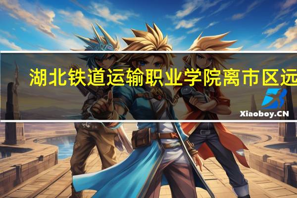 湖北铁道运输职业学院离市区远吗