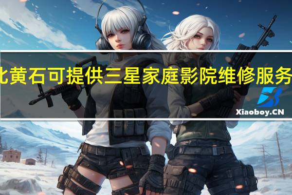 湖北黄石可提供三星家庭影院维修服务地址在哪