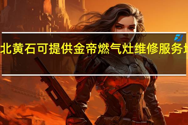 湖北黄石可提供金帝燃气灶维修服务地址在哪