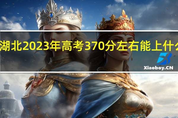 湖北2023年高考370分左右能上什么大学